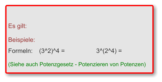 Es gilt:  Beispiele:	 Formeln: 	(3^2)^4 =	3^(2^4) =  (Siehe auch Potenzgesetz - Potenzieren von Potenzen)